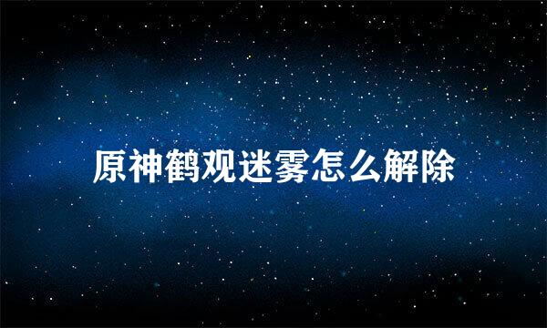 原神鹤观迷雾怎么解除