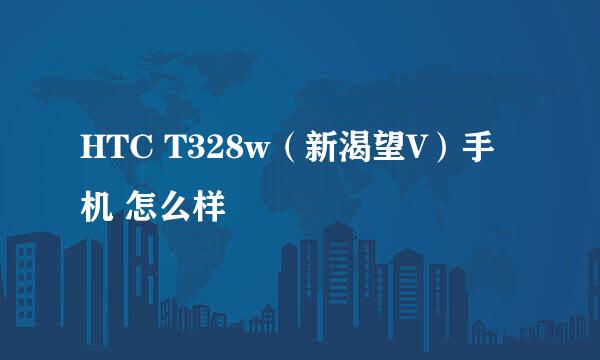 HTC T328w（新渴望V）手机 怎么样