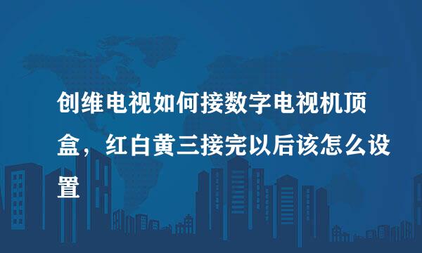 创维电视如何接数字电视机顶盒，红白黄三接完以后该怎么设置