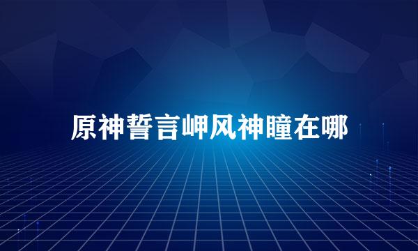 原神誓言岬风神瞳在哪