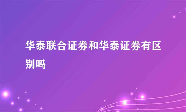 华泰联合证券和华泰证券有区别吗