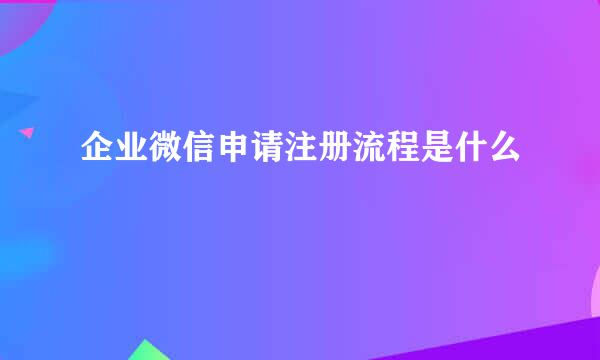 企业微信申请注册流程是什么