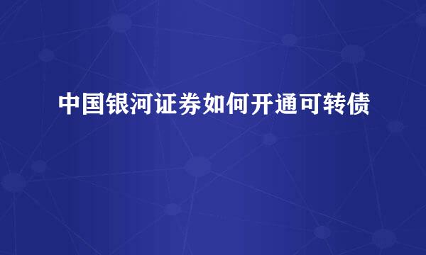 中国银河证券如何开通可转债