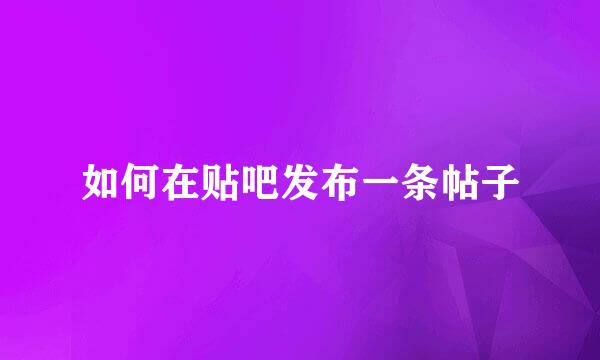 如何在贴吧发布一条帖子
