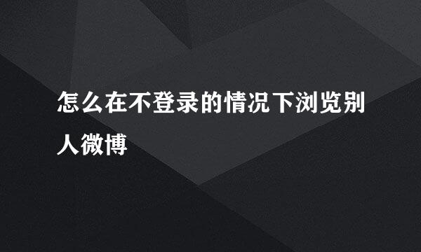 怎么在不登录的情况下浏览别人微博