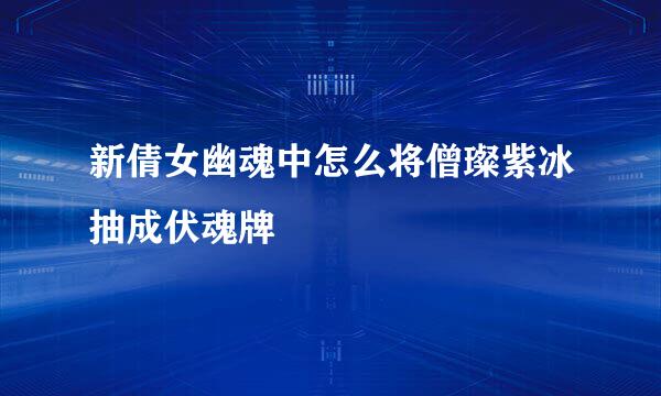 新倩女幽魂中怎么将僧璨紫冰抽成伏魂牌