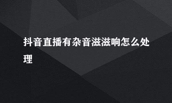 抖音直播有杂音滋滋响怎么处理