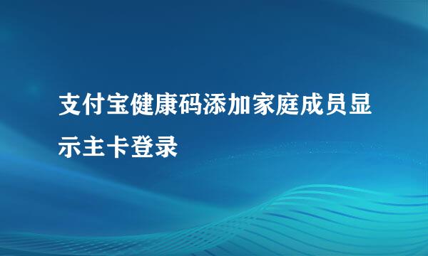 支付宝健康码添加家庭成员显示主卡登录