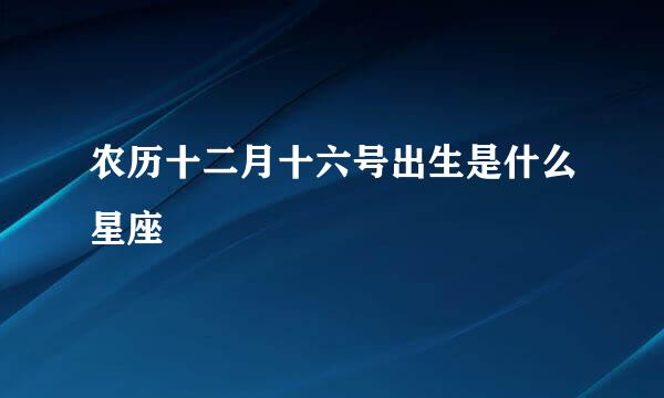 农历十二月十六号出生是什么星座