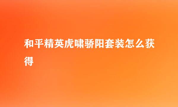 和平精英虎啸骄阳套装怎么获得