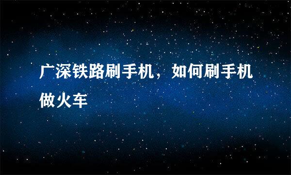 广深铁路刷手机，如何刷手机做火车
