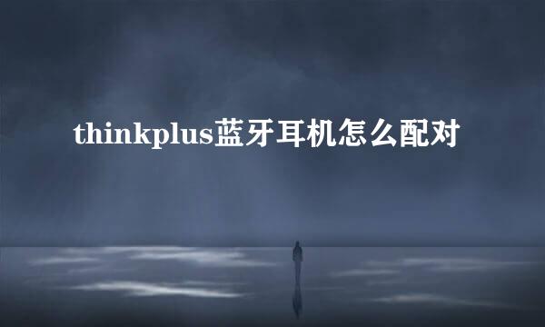 thinkplus蓝牙耳机怎么配对