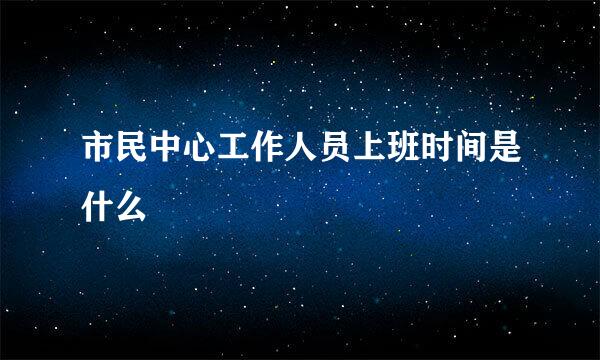 市民中心工作人员上班时间是什么