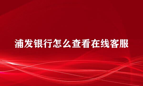 浦发银行怎么查看在线客服
