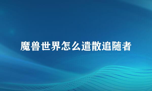 魔兽世界怎么遣散追随者
