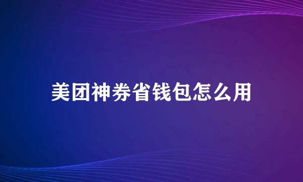 美团神券省钱包怎么用