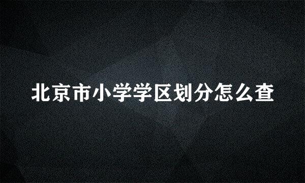 北京市小学学区划分怎么查