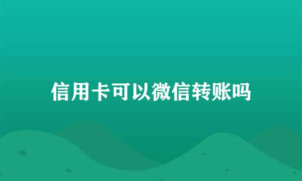 信用卡可以微信转账吗