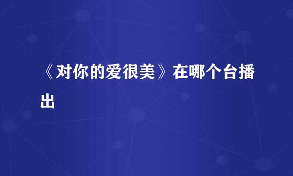 《对你的爱很美》在哪个台播出