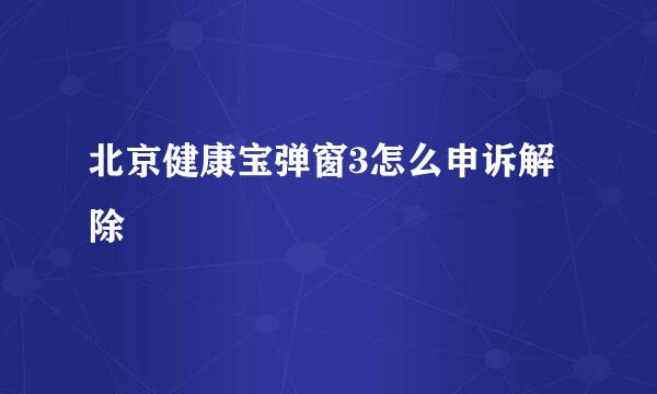 北京健康宝弹窗3怎么申诉解除