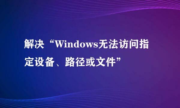 解决“Windows无法访问指定设备、路径或文件”