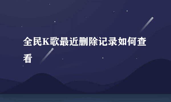 全民K歌最近删除记录如何查看