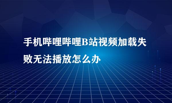 手机哔哩哔哩B站视频加载失败无法播放怎么办