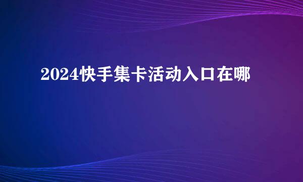2024快手集卡活动入口在哪