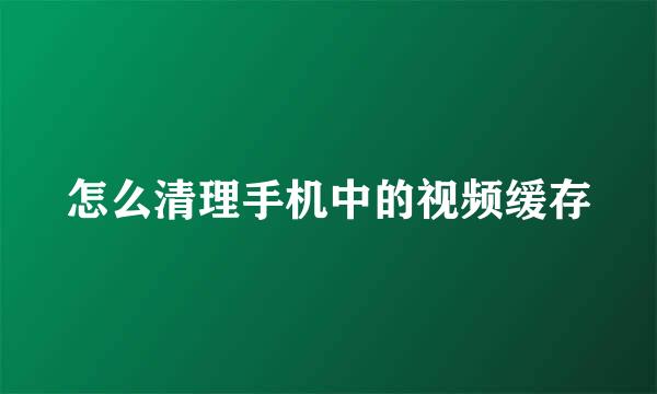 怎么清理手机中的视频缓存