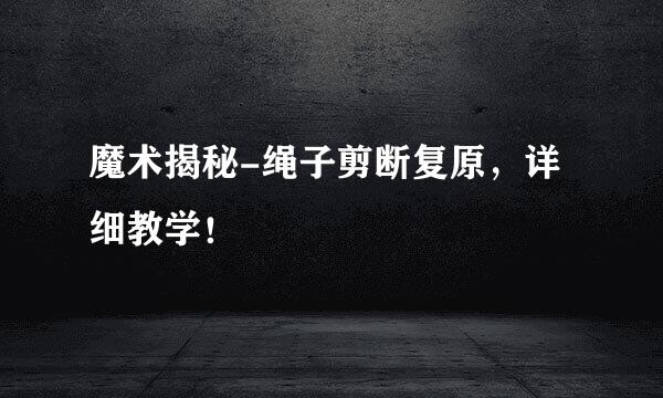 魔术揭秘-绳子剪断复原，详细教学！