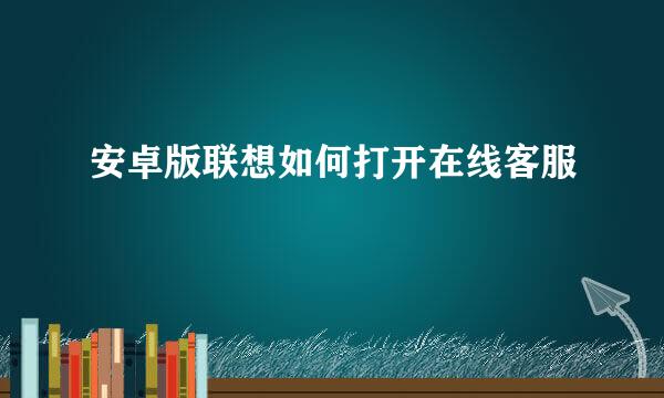 安卓版联想如何打开在线客服