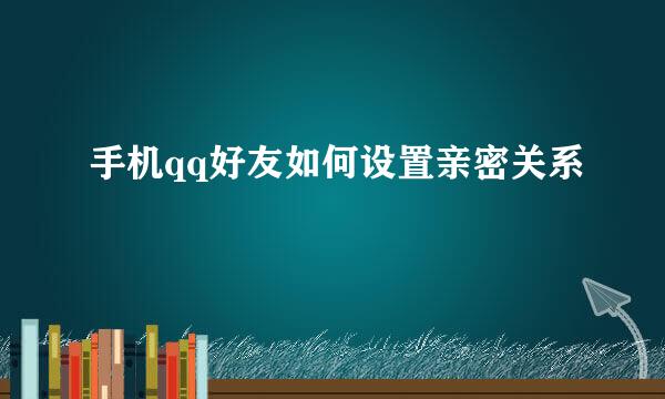 手机qq好友如何设置亲密关系