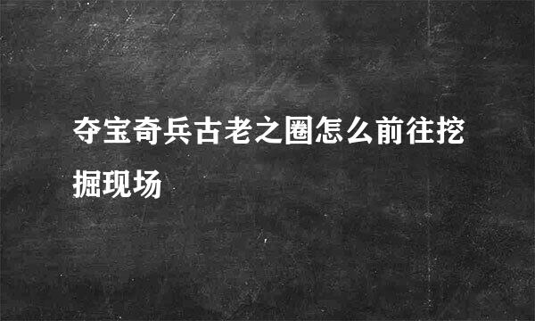 夺宝奇兵古老之圈怎么前往挖掘现场