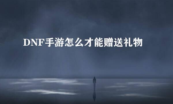 DNF手游怎么才能赠送礼物