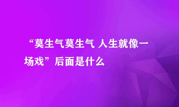 “莫生气莫生气 人生就像一场戏”后面是什么