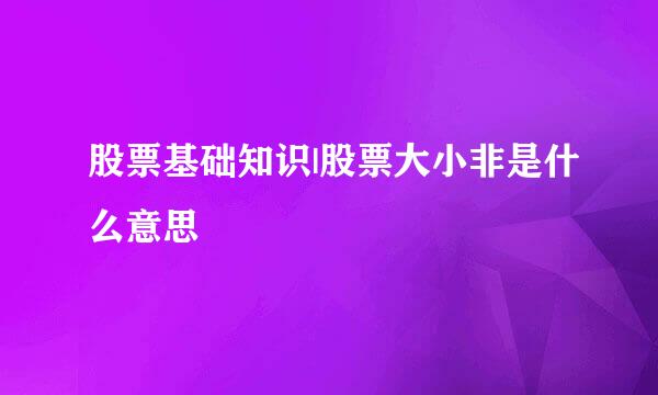 股票基础知识|股票大小非是什么意思