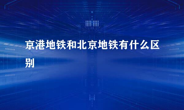 京港地铁和北京地铁有什么区别