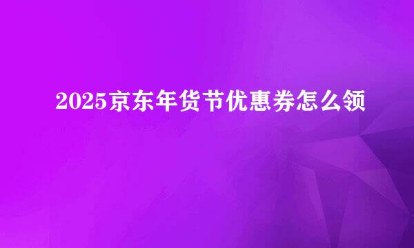 2025京东年货节优惠券怎么领