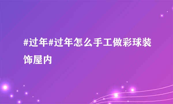#过年#过年怎么手工做彩球装饰屋内