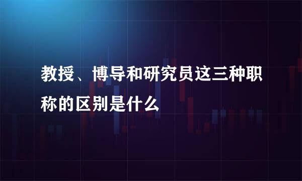 教授、博导和研究员这三种职称的区别是什么