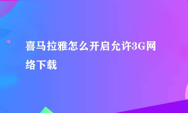 喜马拉雅怎么开启允许3G网络下载