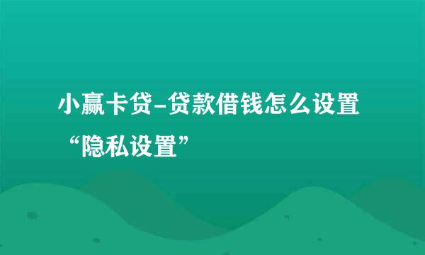 小赢卡贷-贷款借钱怎么设置“隐私设置”