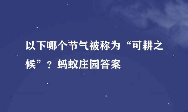 以下哪个节气被称为“可耕之候”？蚂蚁庄园答案