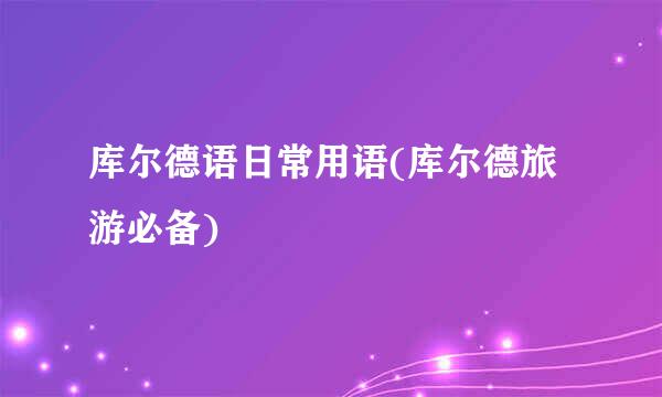 库尔德语日常用语(库尔德旅游必备)