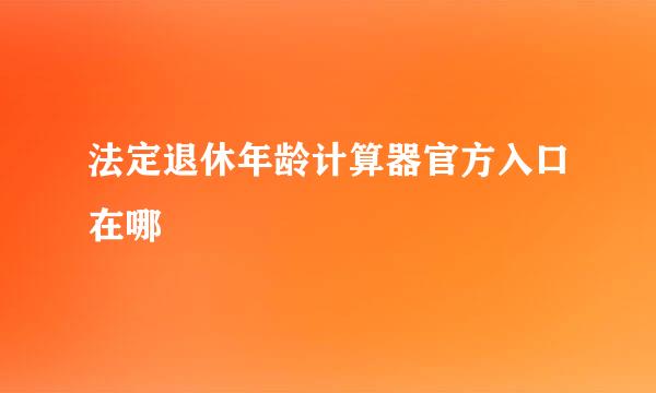 法定退休年龄计算器官方入口在哪