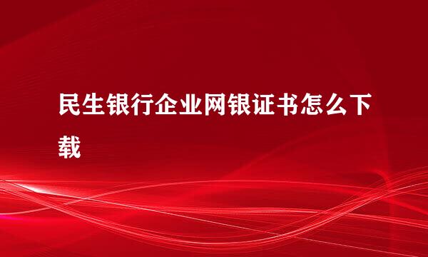 民生银行企业网银证书怎么下载