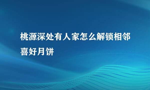 桃源深处有人家怎么解锁相邻喜好月饼