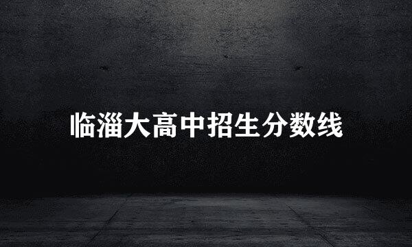 临淄大高中招生分数线