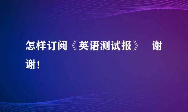 怎样订阅《英语测试报》   谢谢！