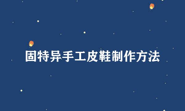固特异手工皮鞋制作方法